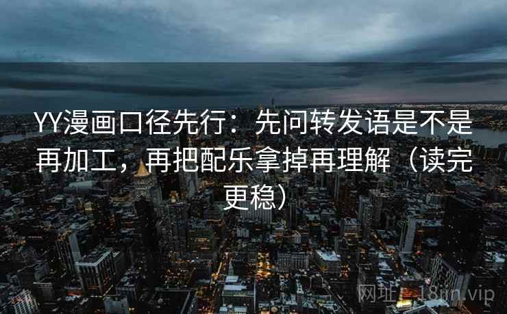 YY漫画口径先行：先问转发语是不是再加工，再把配乐拿掉再理解（读完更稳）