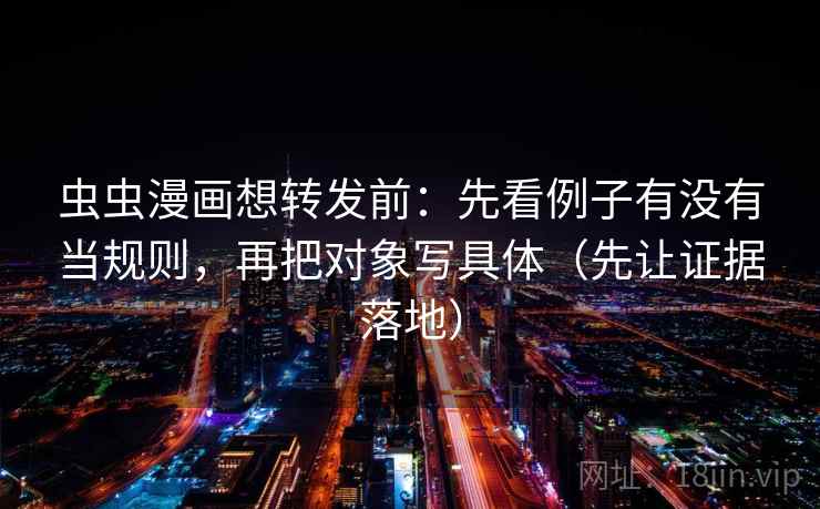 虫虫漫画想转发前:先看例子有没有当规则,再把对象写具体(先让证据落地)