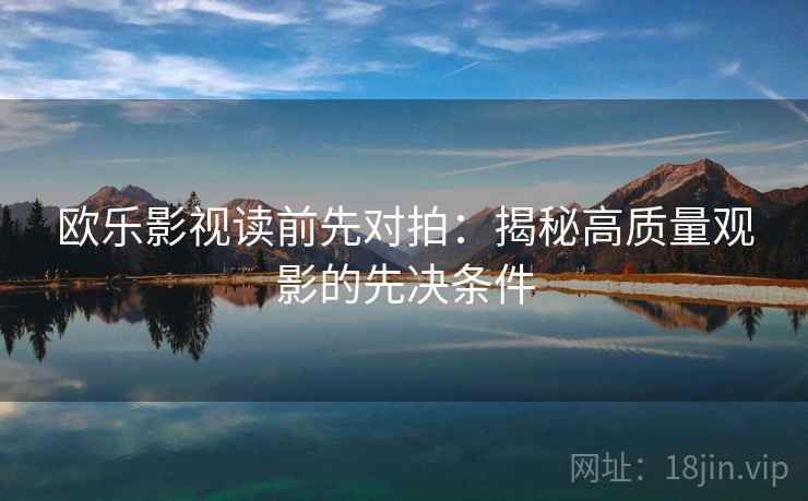 欧乐影视读前先对拍:揭秘高质量观影的先决条件