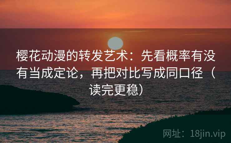 樱花动漫的转发艺术：先看概率有没有当成定论，再把对比写成同口径（读完更稳）