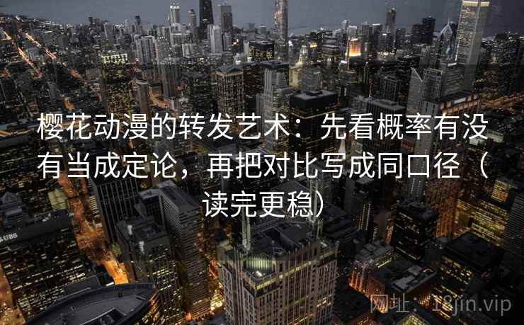樱花动漫的转发艺术：先看概率有没有当成定论，再把对比写成同口径（读完更稳）