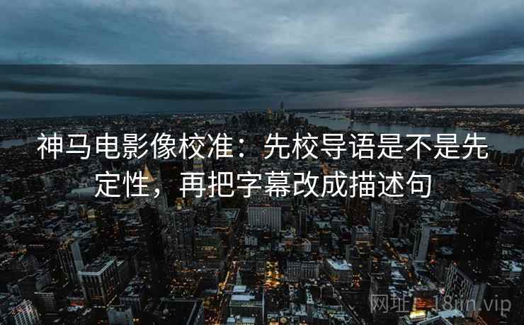 神马电影像校准：先校导语是不是先定性，再把字幕改成描述句