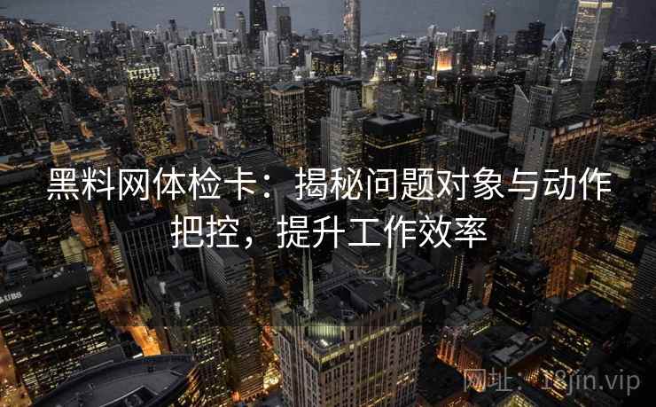 黑料网体检卡：揭秘问题对象与动作把控，提升工作效率
