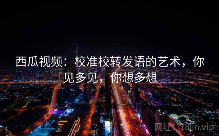 西瓜视频：校准校转发语的艺术，你见多见，你想多想
