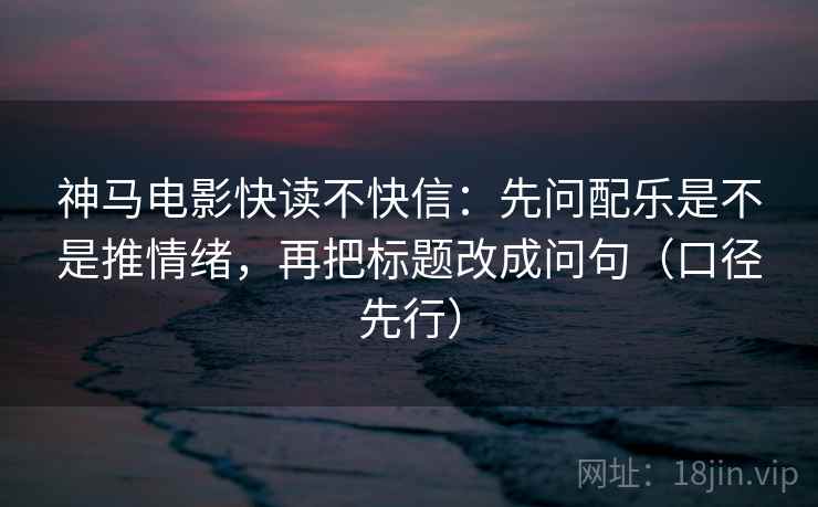 神马电影快读不快信：先问配乐是不是推情绪，再把标题改成问句（口径先行）