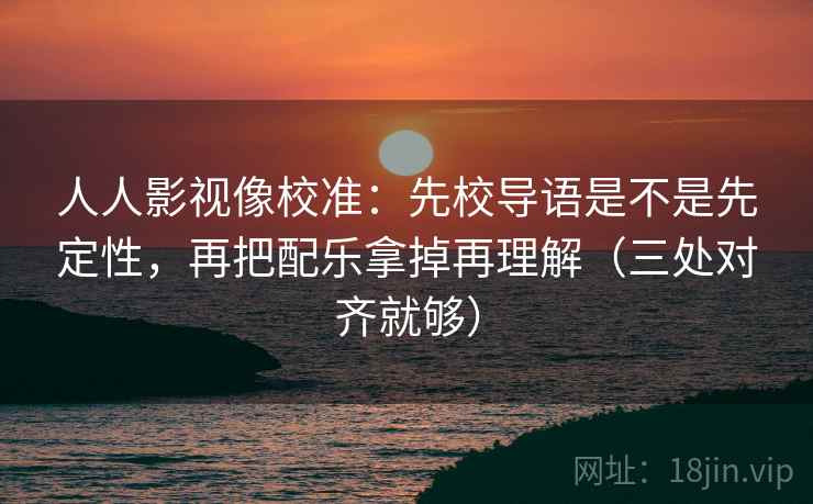 人人影视像校准：先校导语是不是先定性，再把配乐拿掉再理解（三处对齐就够）