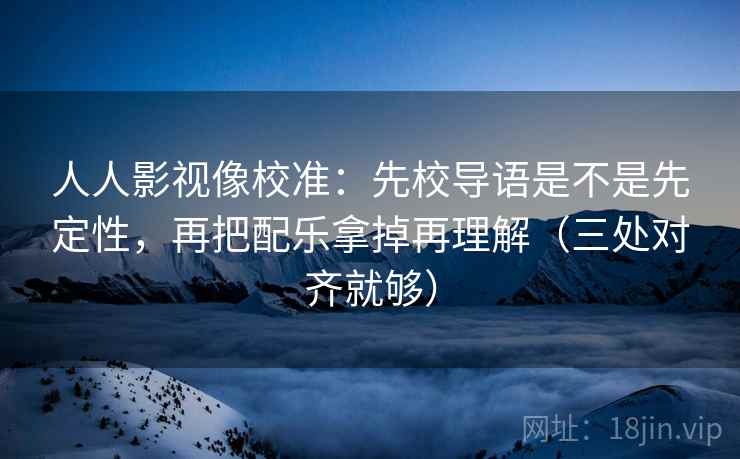 人人影视像校准：先校导语是不是先定性，再把配乐拿掉再理解（三处对齐就够）