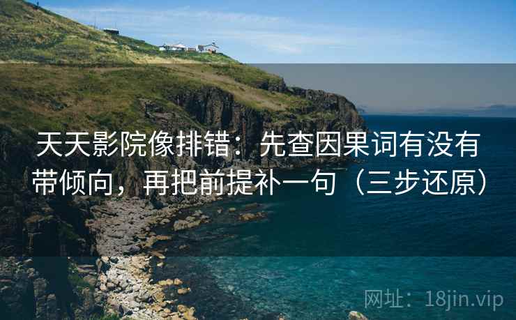天天影院像排错：先查因果词有没有带倾向，再把前提补一句（三步还原）