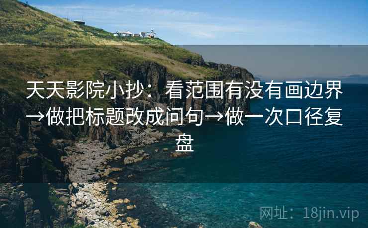 天天影院小抄：看范围有没有画边界→做把标题改成问句→做一次口径复盘