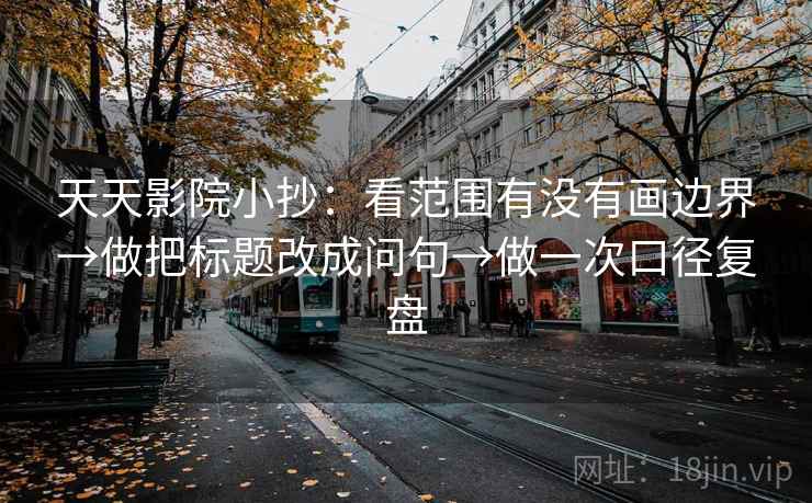 天天影院小抄：看范围有没有画边界→做把标题改成问句→做一次口径复盘