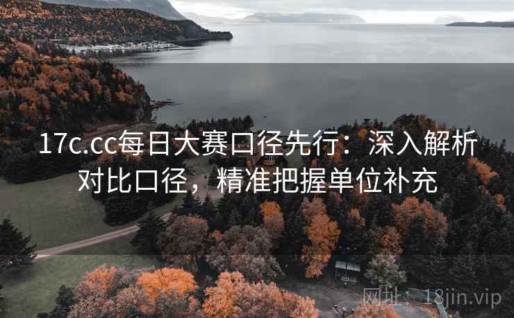 17c.cc每日大赛口径先行：深入解析对比口径，精准把握单位补充
