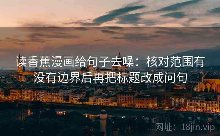 读香蕉漫画给句子去噪：核对范围有没有边界后再把标题改成问句