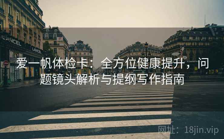 爱一帆体检卡：全方位健康提升，问题镜头解析与提纲写作指南