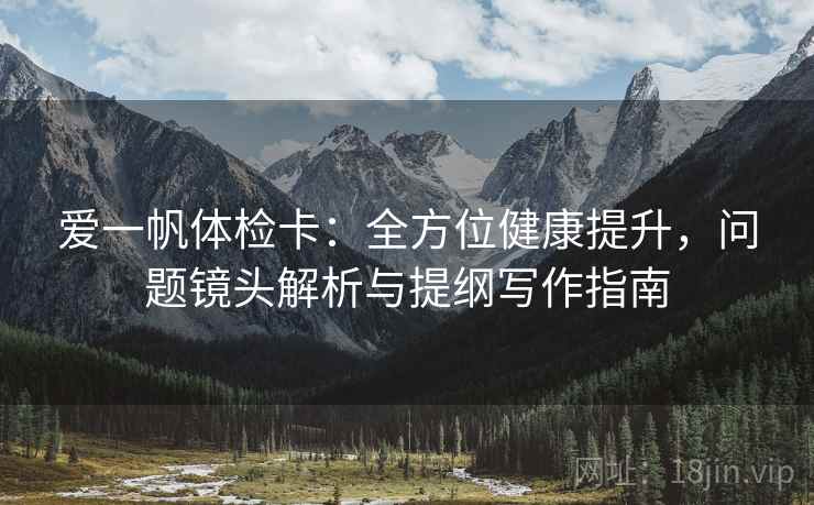 爱一帆体检卡：全方位健康提升，问题镜头解析与提纲写作指南