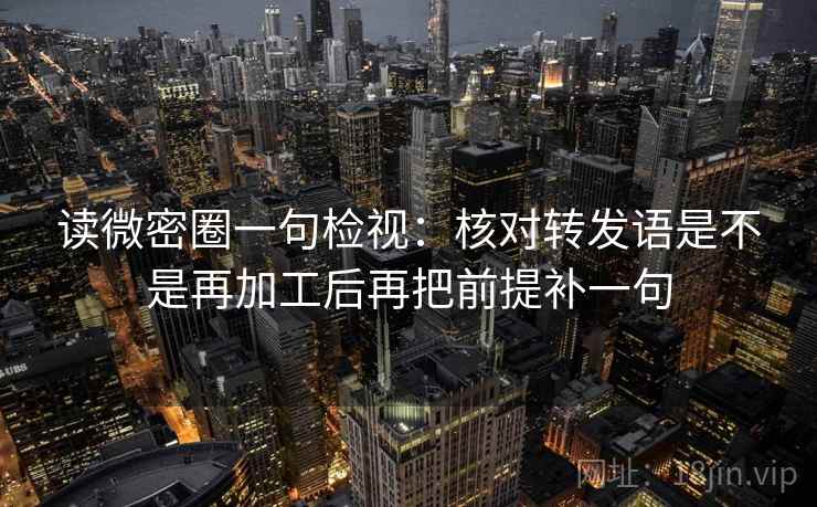 读微密圈一句检视：核对转发语是不是再加工后再把前提补一句