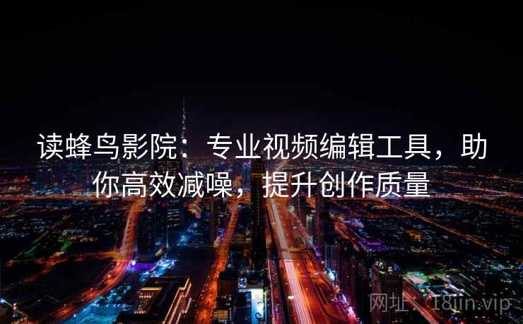 读蜂鸟影院：专业视频编辑工具，助你高效减噪，提升创作质量