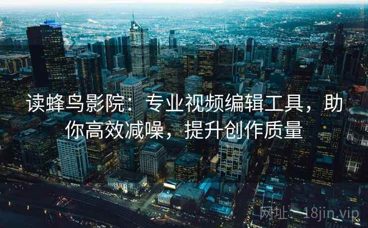 读蜂鸟影院：专业视频编辑工具，助你高效减噪，提升创作质量