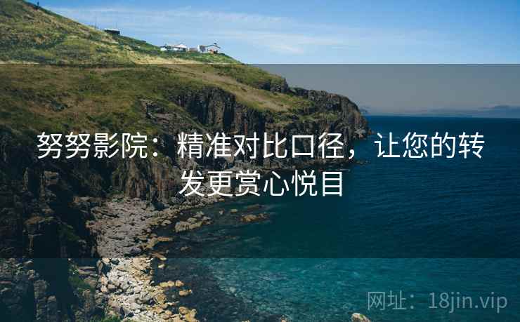 努努影院：精准对比口径，让您的转发更赏心悦目