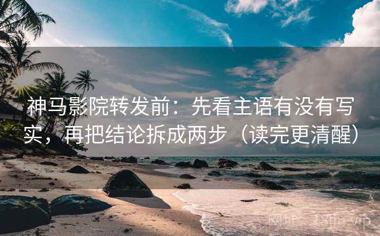 神马影院转发前：先看主语有没有写实，再把结论拆成两步（读完更清醒）