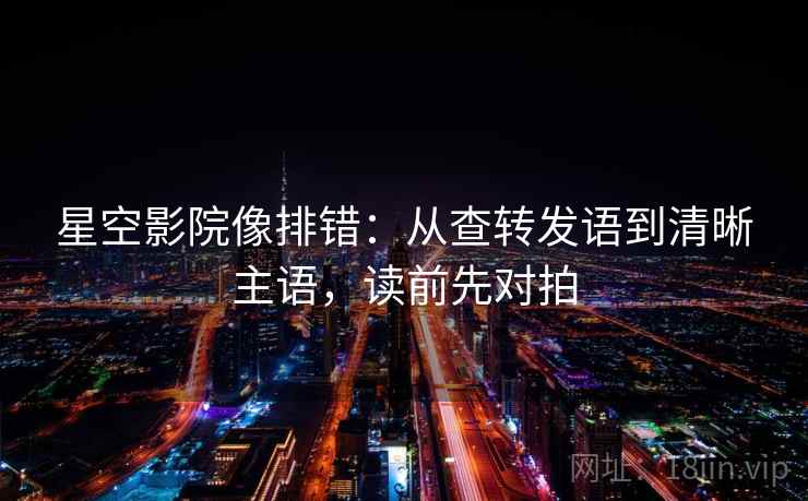 星空影院像排错：从查转发语到清晰主语，读前先对拍  第2张