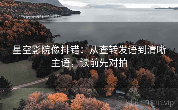 星空影院像排错：从查转发语到清晰主语，读前先对拍  第1张