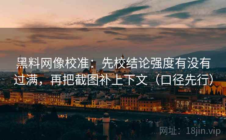 黑料网像校准:先校结论强度有没有过满,再把截图补上下文(口径先行)