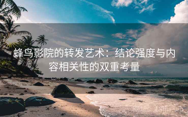 蜂鸟影院的转发艺术:结论强度与内容相关性的双重考量