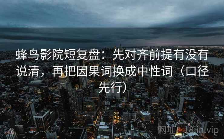 蜂鸟影院短复盘:先对齐前提有没有说清,再把因果词换成中性词(口径先行)
