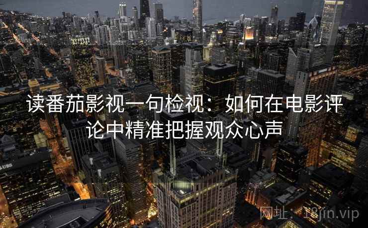 读番茄影视一句检视:如何在电影评论中精准把握观众心声