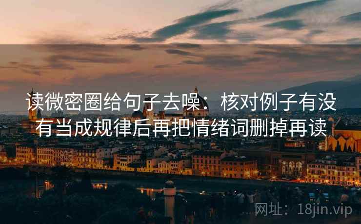 读微密圈给句子去噪：核对例子有没有当成规律后再把情绪词删掉再读