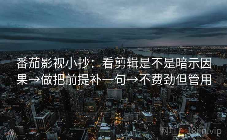 番茄影视小抄:看剪辑是不是暗示因果→做把前提补一句→不费劲但管用