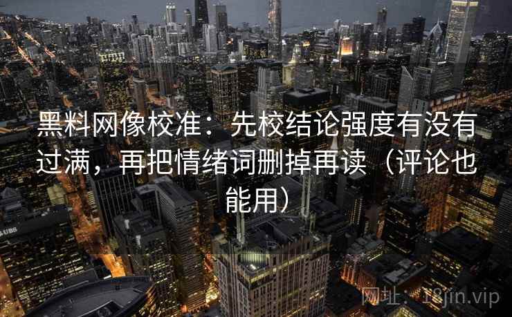 黑料网像校准:先校结论强度有没有过满,再把情绪词删掉再读(评论也能用)