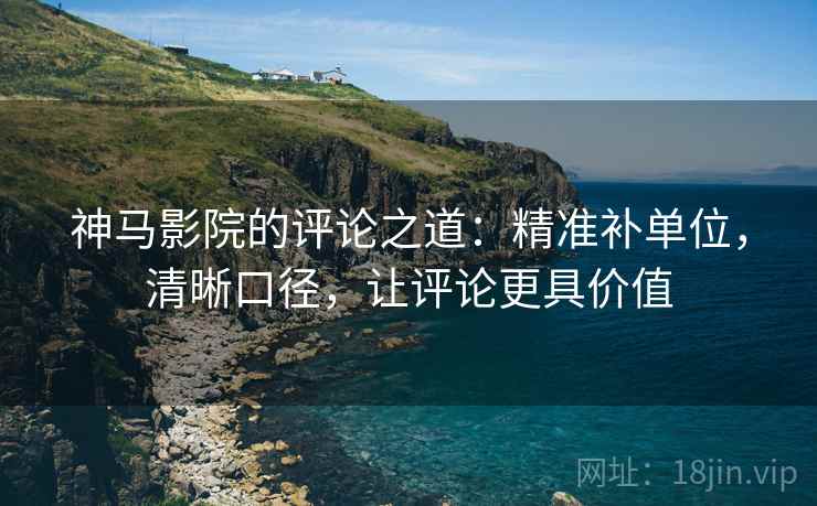 神马影院的评论之道:精准补单位,清晰口径,让评论更具价值