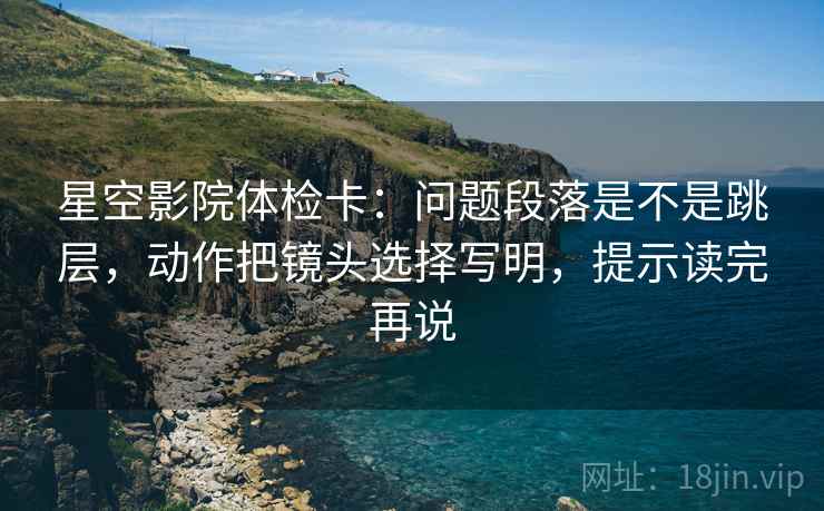 星空影院体检卡:问题段落是不是跳层,动作把镜头选择写明,提示读完再说