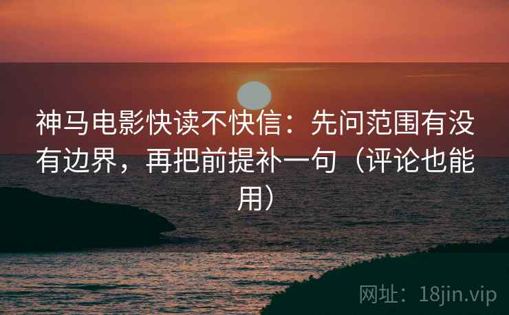 神马电影快读不快信:先问范围有没有边界,再把前提补一句(评论也能用)