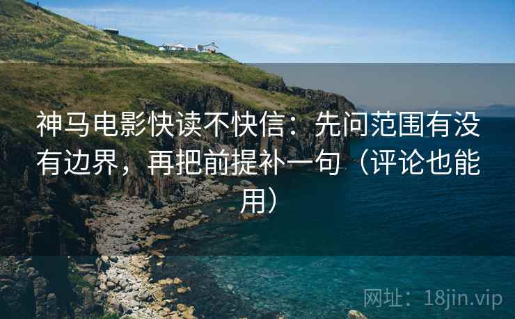 神马电影快读不快信:先问范围有没有边界,再把前提补一句(评论也能用)