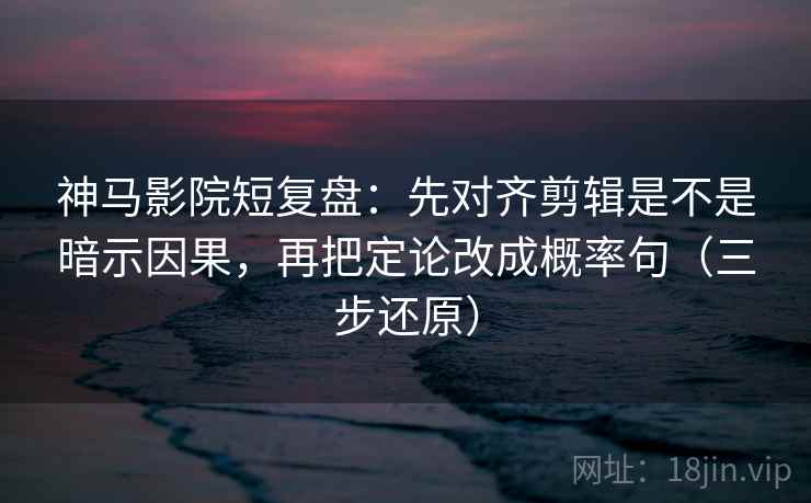 神马影院短复盘:先对齐剪辑是不是暗示因果,再把定论改成概率句(三步还原)
