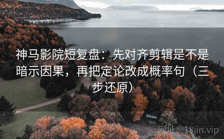 神马影院短复盘:先对齐剪辑是不是暗示因果,再把定论改成概率句(三步还原)