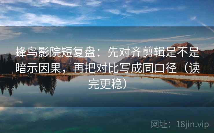 蜂鸟影院短复盘:先对齐剪辑是不是暗示因果,再把对比写成同口径(读完更稳)