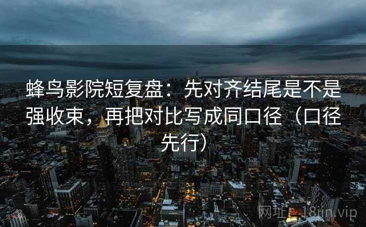 蜂鸟影院短复盘:先对齐结尾是不是强收束,再把对比写成同口径(口径先行)