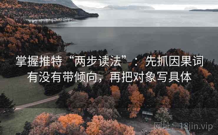 掌握推特“两步读法”:先抓因果词有没有带倾向,再把对象写具体