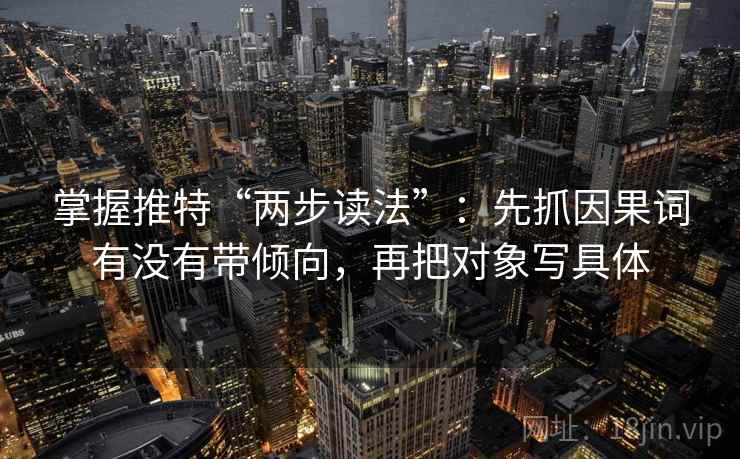 掌握推特“两步读法”:先抓因果词有没有带倾向,再把对象写具体