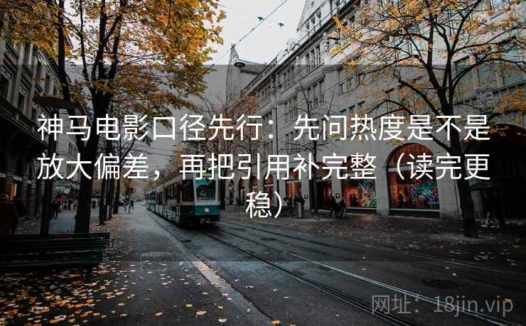 神马电影口径先行:先问热度是不是放大偏差,再把引用补完整(读完更稳)