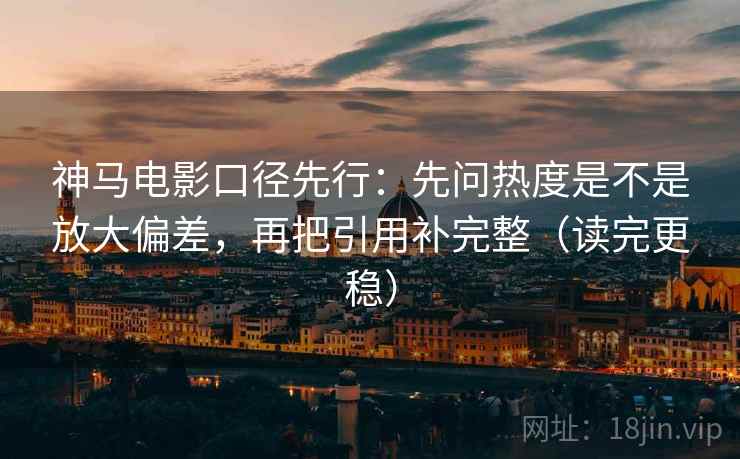 神马电影口径先行:先问热度是不是放大偏差,再把引用补完整(读完更稳)