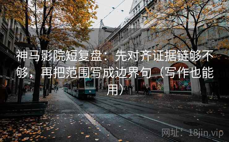 神马影院短复盘:先对齐证据链够不够,再把范围写成边界句(写作也能用)