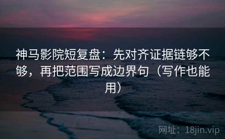 神马影院短复盘:先对齐证据链够不够,再把范围写成边界句(写作也能用)