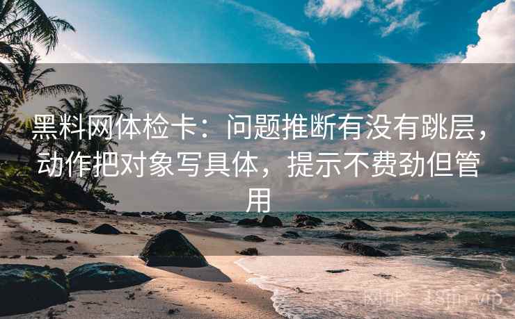 黑料网体检卡:问题推断有没有跳层,动作把对象写具体,提示不费劲但管用