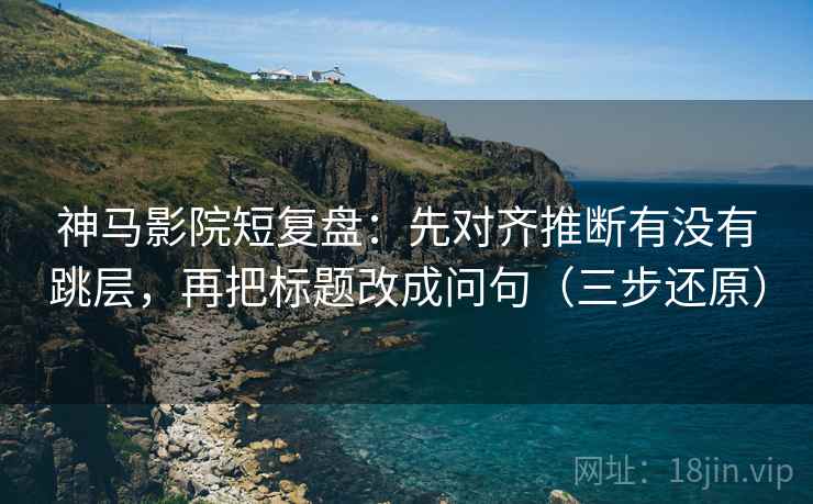 神马影院短复盘:先对齐推断有没有跳层,再把标题改成问句(三步还原)