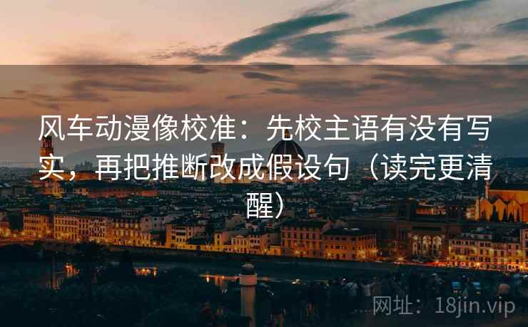风车动漫像校准：先校主语有没有写实，再把推断改成假设句（读完更清醒）