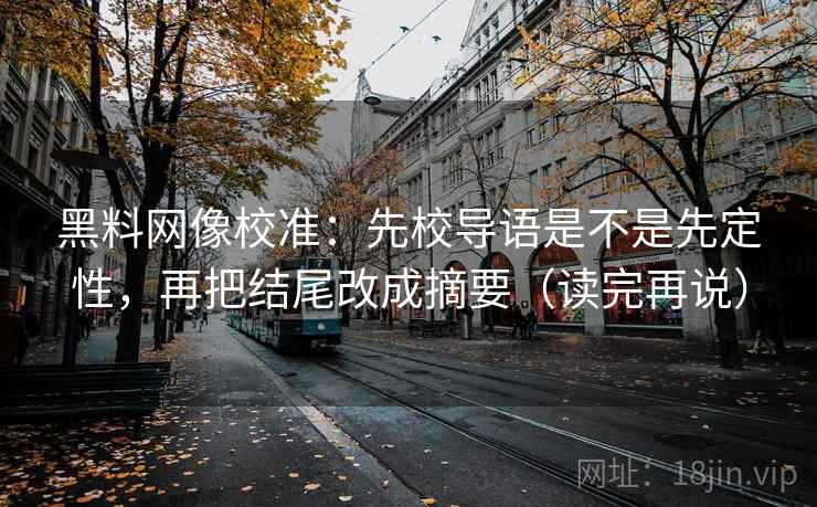 黑料网像校准:先校导语是不是先定性,再把结尾改成摘要(读完再说)